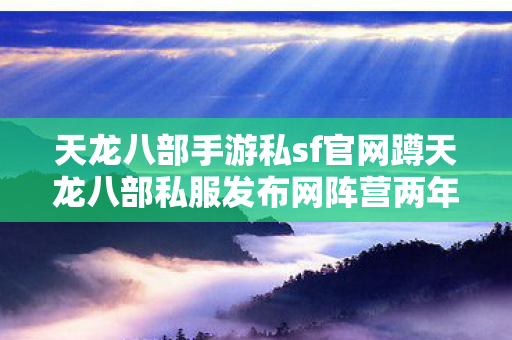 天龙八部手游私sf官网蹲天龙八部私服发布网阵营两年图片