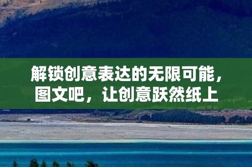 解锁创意表达的无限可能，图文吧，让创意跃然纸上