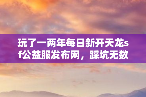 玩了一两年每日新开天龙sf公益服发布网图片
