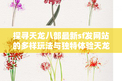 探寻天龙八部最新sf发网站的多样玩法与独特体验天龙私服图片