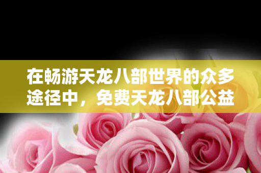 免费天龙八部公益服发布网成为了独特存在图片