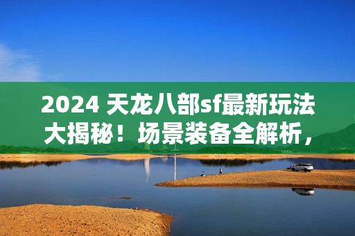 2024 天龙八部sf最新玩法大揭秘图片