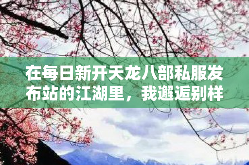 在每日新开天龙八部私服发布站的江湖里图片