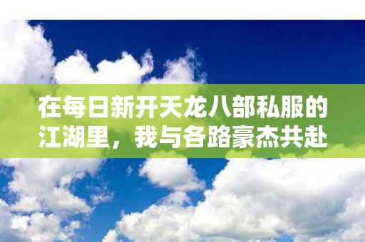 在每日新开天龙八部私服的江湖里图片