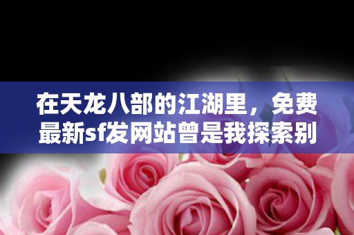 免费最新sf发网站曾是我探索别样武侠世界的秘密通道图片