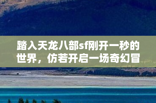 踏入天龙八部sf刚开一秒的世界图片
