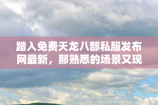 踏入免费天龙八部私服发布网最新图片