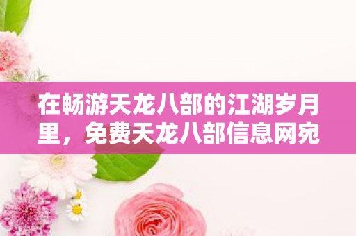 免费天龙八部信息网宛如一座神秘宝库图片