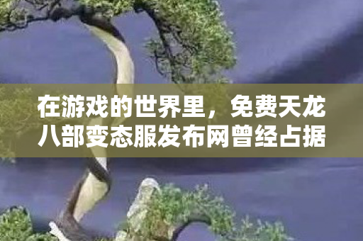 免费天龙八部变态服发布网曾经占据了我生活中相当长一段时间图片