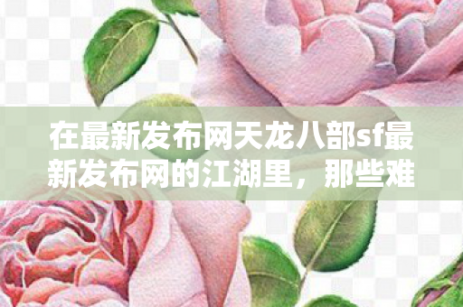 在最新发布网天龙八部sf最新发布网的江湖里图片