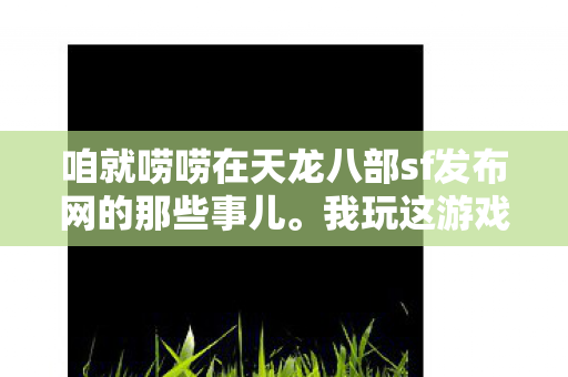 咱就唠唠在天龙八部sf发布网的那些事儿图片