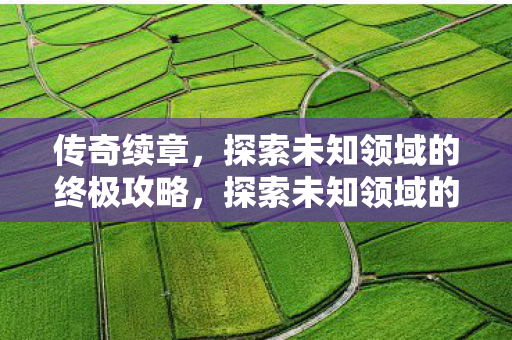 传奇续章,探索未知领域的终极攻略,探索未知领域的终极攻略,传奇续章 传奇续章,探索未知领域的终极攻略,探索未知领域的终极攻略,传奇续章