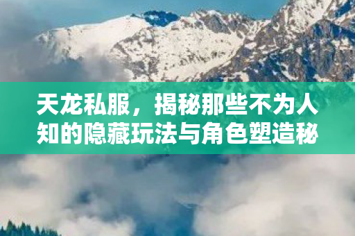 揭秘那些不为人知的隐藏玩法与角色塑造秘籍天龙私服图片