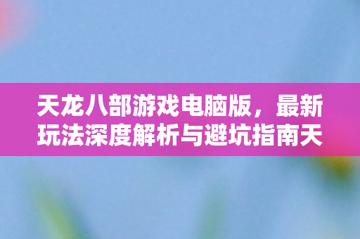 最新玩法深度解析与避坑指南天龙八部私服图片