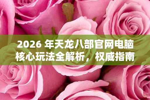 2026 年天龙八部官网电脑核心玩法全解析图片