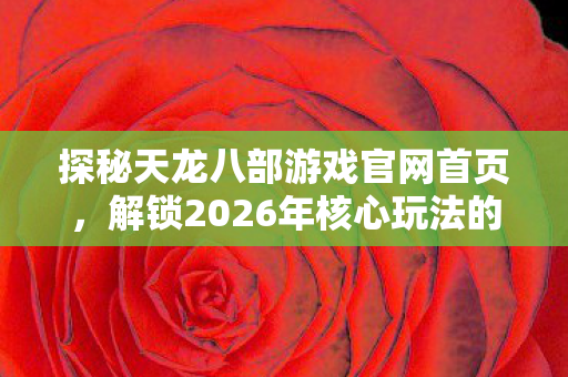 解锁2026年核心玩法的实用指南天龙私服图片