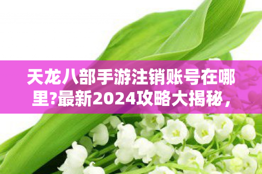 天龙八部手游注销账号在哪里图片