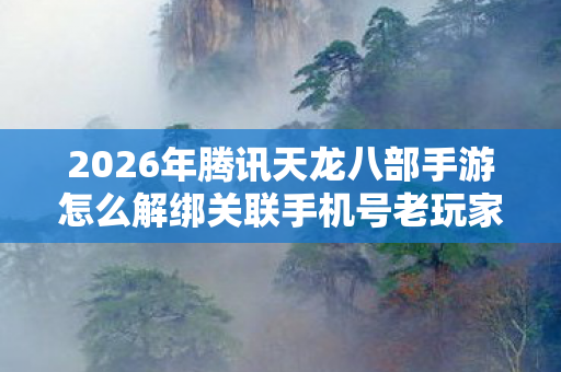 2026年腾讯天龙八部手游怎么解绑关联手机号老玩家必看图片