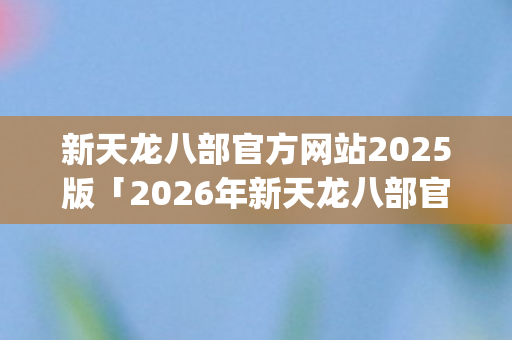 2026年新天龙八部官方网站2025版热度榜图片