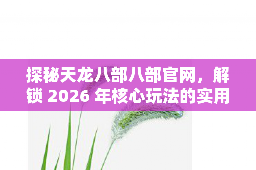 探秘天龙八部八部官网,解锁 2026 年核心玩法的实用指南天龙八部私服 探秘天龙八部八部官网,解锁 2026 年核心玩法的实用指南天龙八部私服