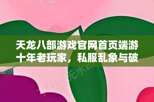 天龙八部游戏官网首页端游十年老玩家,私服乱象与破局之道天龙八部私服 天龙八部游戏官网首页端游十年老玩家,私服乱象与破局之道天龙八部私服