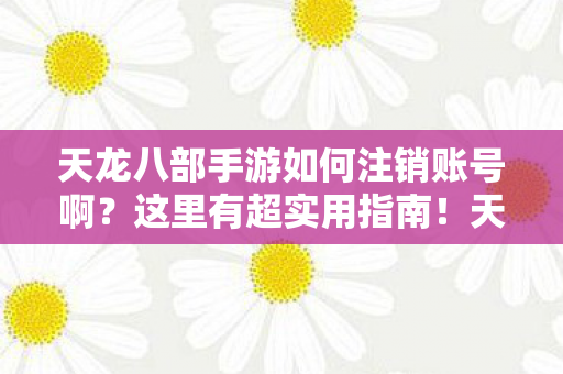 天龙八部手游如何注销账号啊？这里有超实用指南！天龙私服