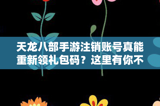 天龙八部手游注销账号真能重新领礼包码？这里有你不知道的秘密天龙私服