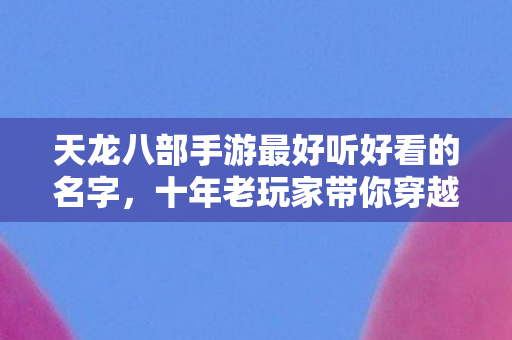天龙八部手游最好听好看的名字，十年老玩家带你穿越私服圈风云天龙八部私服