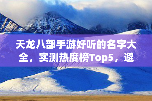 天龙八部手游好听的名字大全，实测热度榜Top5，避开新手陷阱就看这篇！天龙私服