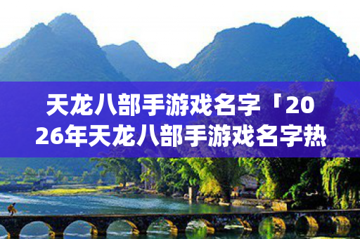 天龙八部手游戏名字「2026年天龙八部手游戏名字热度榜，Top5高人气服实测，避开90%新手陷阱」天龙八部私服