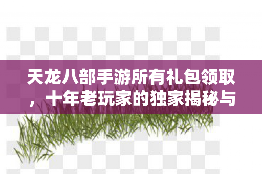 天龙八部手游所有礼包领取,十年老玩家的独家揭秘与避坑指南天龙私服 天龙八部手游所有礼包领取,十年老玩家的独家揭秘与避坑指南天龙私服