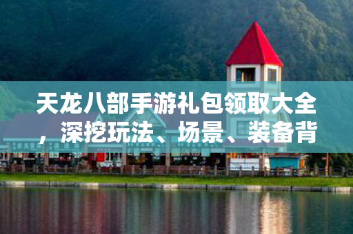 天龙八部手游礼包领取大全，深挖玩法、场景、装备背后的隐藏福利天龙私服