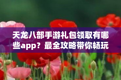天龙八部手游礼包领取有哪些app图片