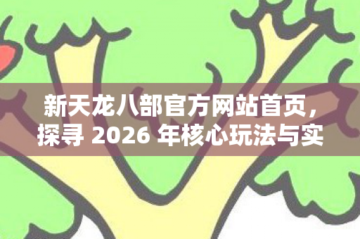 新天龙八部官方网站首页，探寻 2026 年核心玩法与实用指南天龙私服