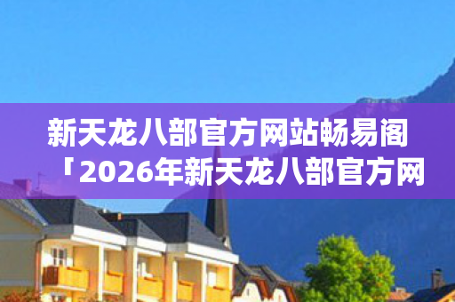 新天龙八部官方网站畅易阁「2026年新天龙八部官方网站畅易阁热度榜,Top5高人气服实测,避开90%新手陷阱」天龙私服 新天龙八部官方网站畅易阁「2026年新天龙八部官方网站畅易阁热度榜,Top5高人气服实测,避开90%新手陷阱」天龙私服