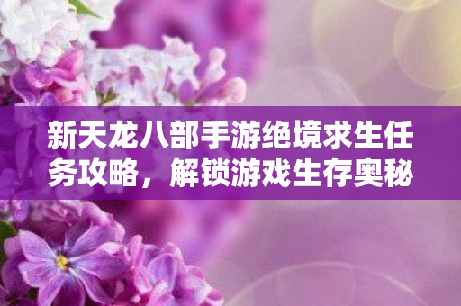 新天龙八部手游绝境求生任务攻略，解锁游戏生存奥秘天龙八部私服