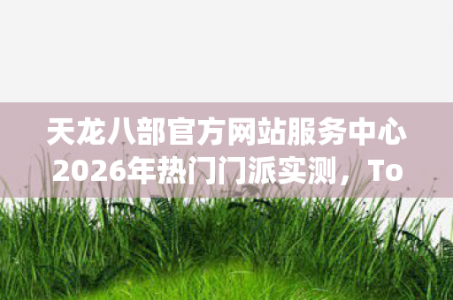 天龙八部官方网站服务中心2026年热门门派实测图片