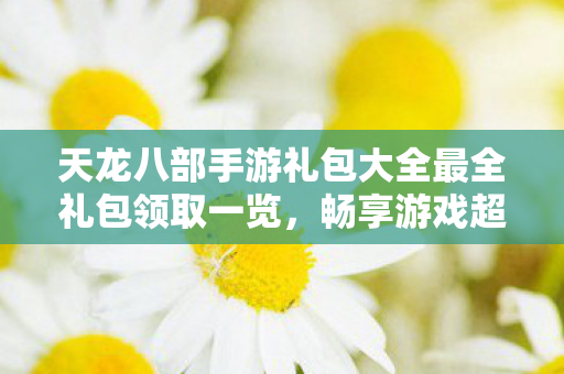 天龙八部手游礼包大全最全礼包领取一览图片