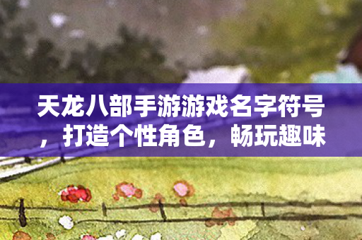 天龙八部手游游戏名字符号，打造个性角色，畅玩趣味江湖天龙私服
