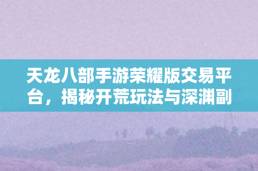 天龙八部手游荣耀版交易平台，揭秘开荒玩法与深渊副本背后的多样人格魅力天龙八部私服
