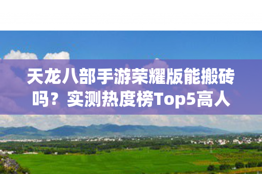 天龙八部手游荣耀版能搬砖吗？实测热度榜Top5高人气服，避开新手陷阱！天龙八部私服