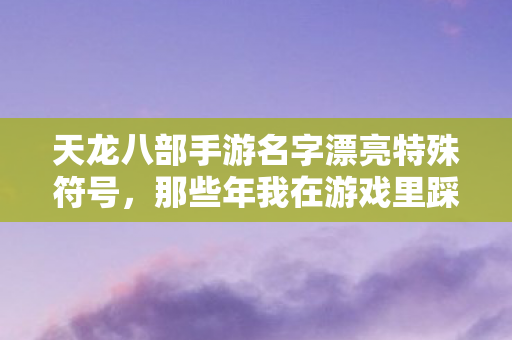 天龙八部手游名字漂亮特殊符号,那些年我在游戏里踩过的坑与摸出的野路子天龙私服 天龙八部手游名字漂亮特殊符号,那些年我在游戏里踩过的坑与摸出的野路子天龙私服