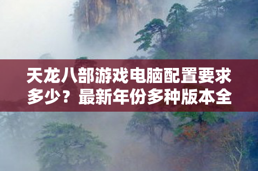 天龙八部游戏电脑配置要求多少?最新年份多种版本全解析天龙私服 天龙八部游戏电脑配置要求多少?最新年份多种版本全解析天龙私服