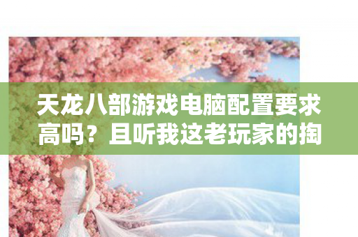 天龙八部游戏电脑配置要求高吗？且听我这老玩家的掏心窝子话！天龙私服