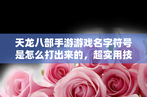 天龙八部手游游戏名字符号是怎么打出来的,超实用技巧大揭秘天龙私服 天龙八部手游游戏名字符号是怎么打出来的,超实用技巧大揭秘天龙私服