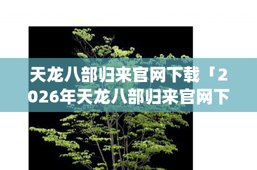 2026年天龙八部归来官网下载热度榜图片