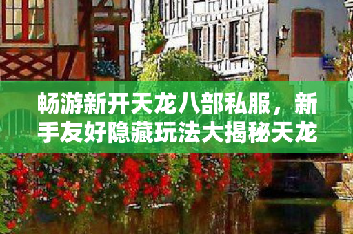 新手友好隐藏玩法大揭秘天龙八部私服图片