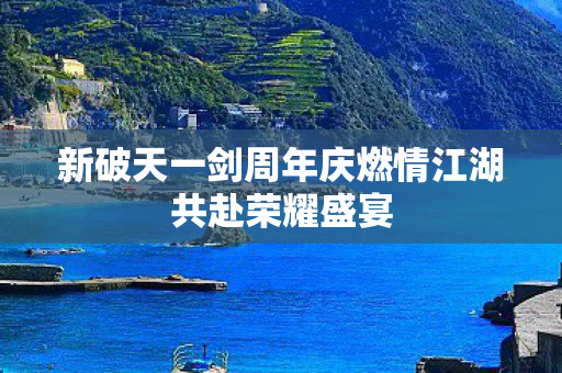 新破天一剑周年庆燃情江湖共赴荣耀盛宴图片
