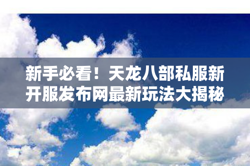 天龙八部私服新开服发布网最新玩法大揭秘天龙私服图片