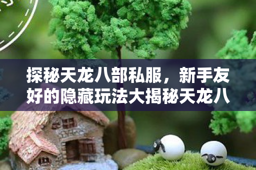 新手友好的隐藏玩法大揭秘天龙八部私服图片